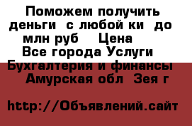 Поможем получить деньги, с любой ки, до 3 млн руб. › Цена ­ 15 - Все города Услуги » Бухгалтерия и финансы   . Амурская обл.,Зея г.